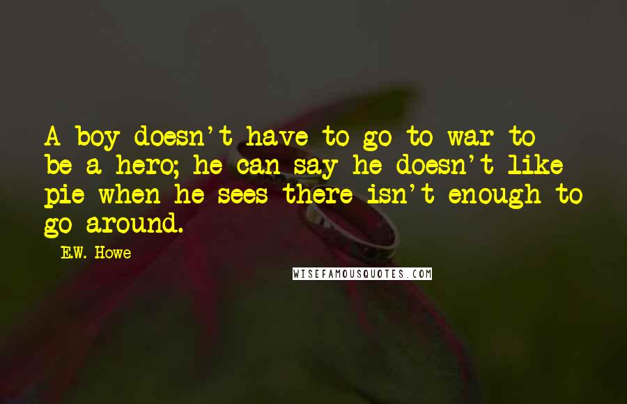 E.W. Howe Quotes: A boy doesn't have to go to war to be a hero; he can say he doesn't like pie when he sees there isn't enough to go around.