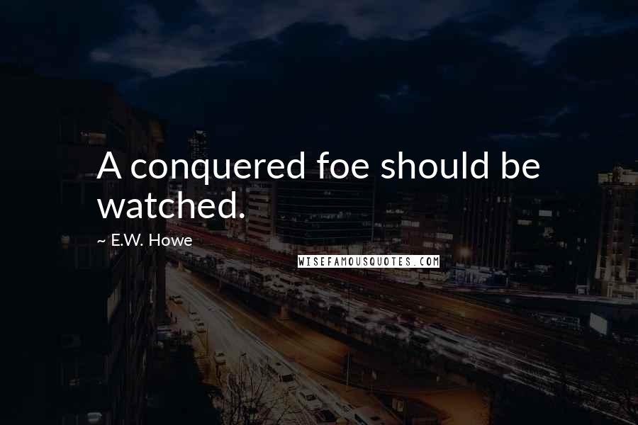 E.W. Howe Quotes: A conquered foe should be watched.