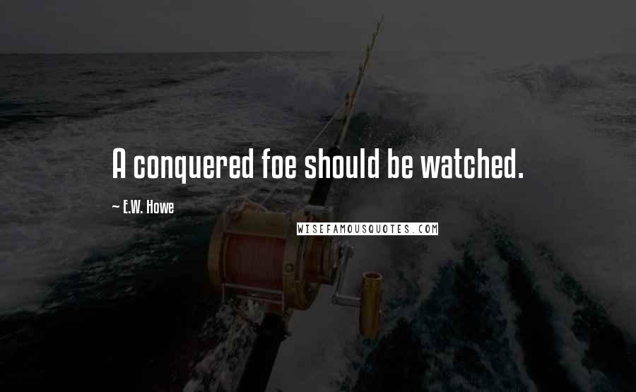 E.W. Howe Quotes: A conquered foe should be watched.