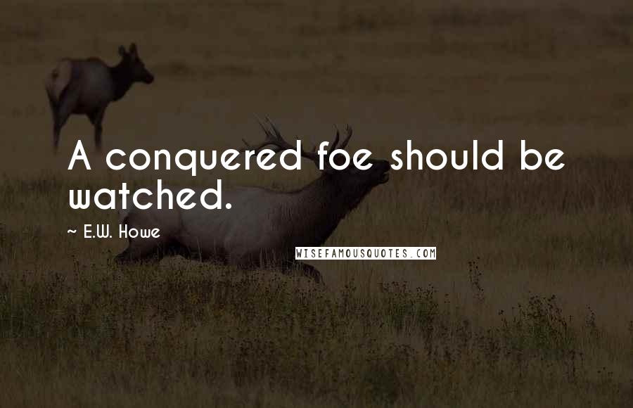 E.W. Howe Quotes: A conquered foe should be watched.