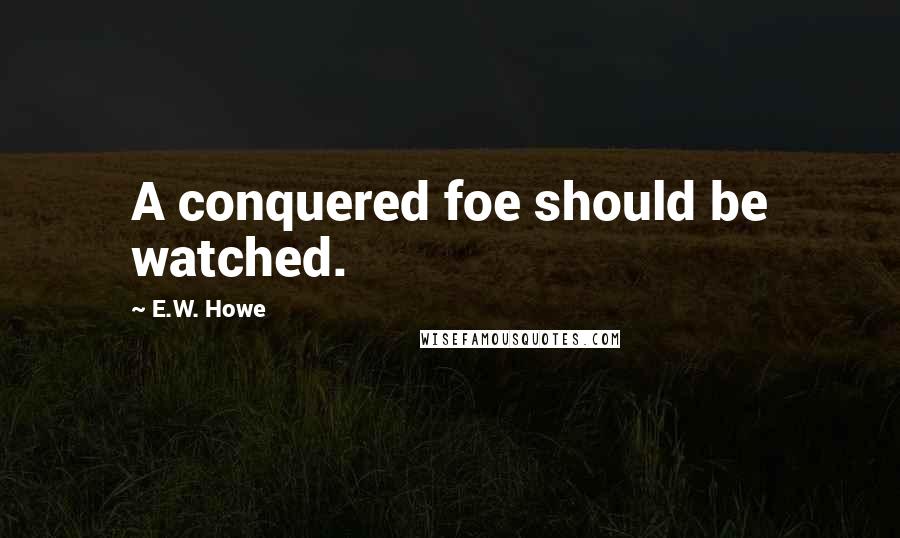 E.W. Howe Quotes: A conquered foe should be watched.