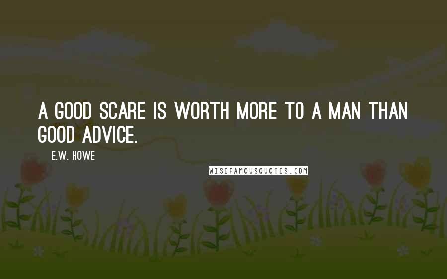 E.W. Howe Quotes: A good scare is worth more to a man than good advice.