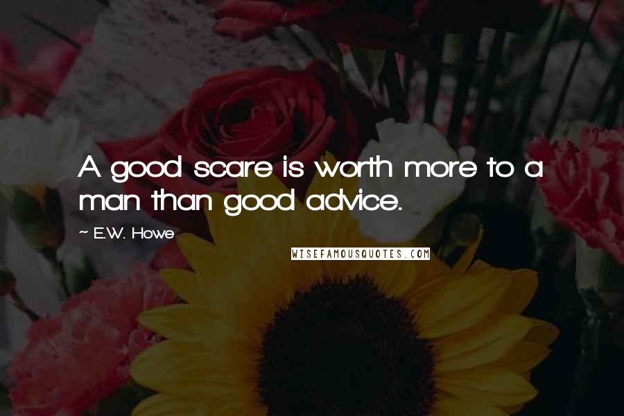 E.W. Howe Quotes: A good scare is worth more to a man than good advice.