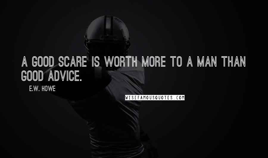 E.W. Howe Quotes: A good scare is worth more to a man than good advice.