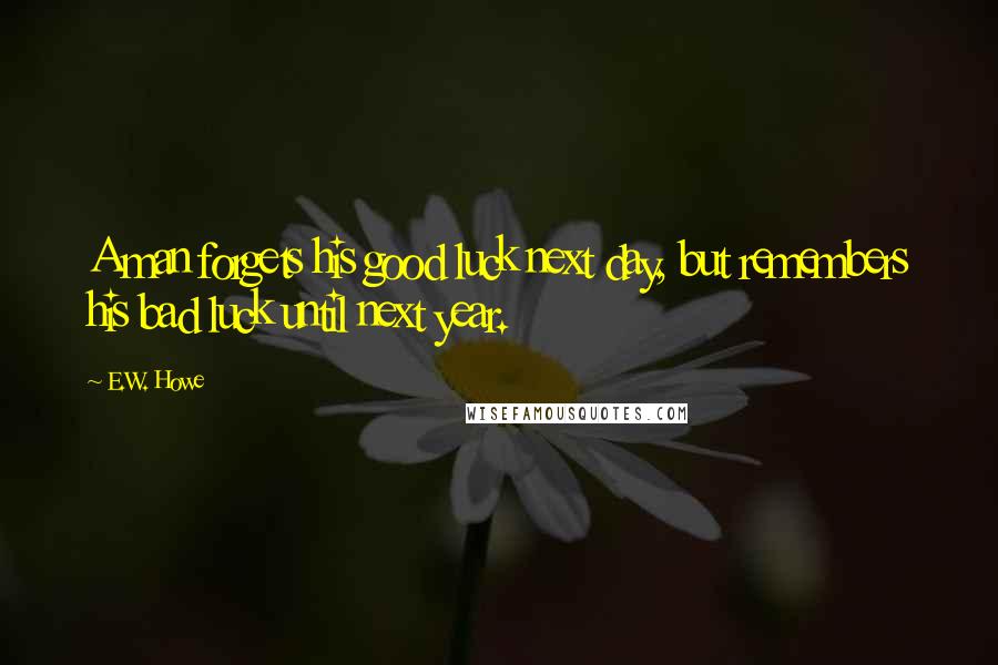 E.W. Howe Quotes: A man forgets his good luck next day, but remembers his bad luck until next year.