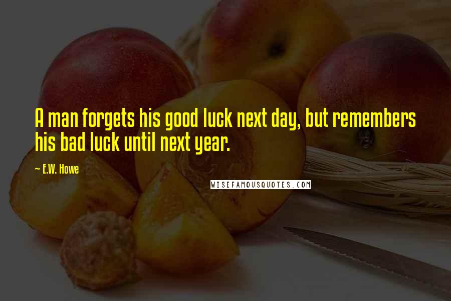 E.W. Howe Quotes: A man forgets his good luck next day, but remembers his bad luck until next year.