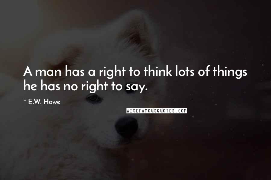 E.W. Howe Quotes: A man has a right to think lots of things he has no right to say.