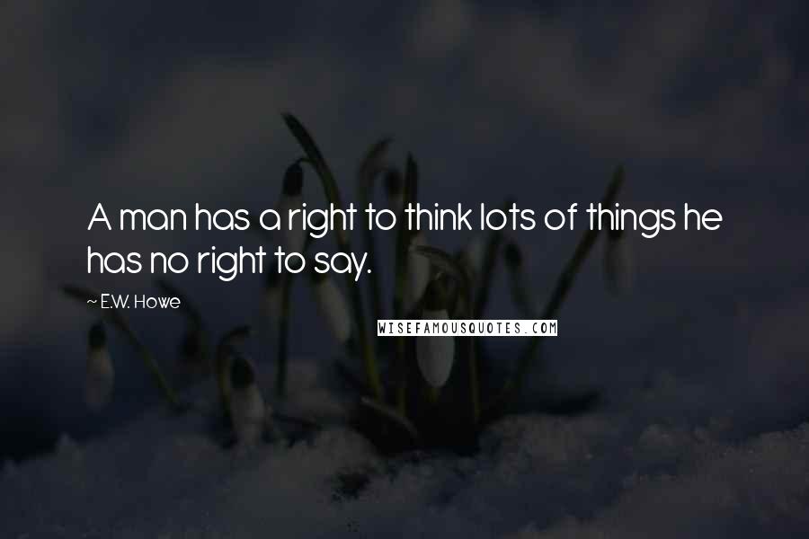 E.W. Howe Quotes: A man has a right to think lots of things he has no right to say.