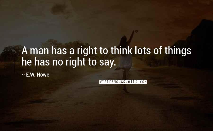 E.W. Howe Quotes: A man has a right to think lots of things he has no right to say.