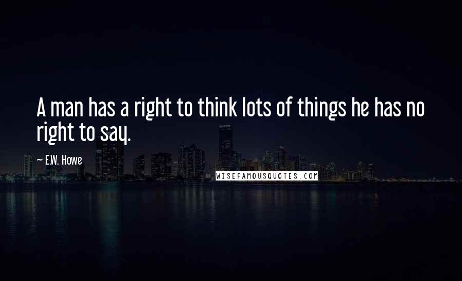 E.W. Howe Quotes: A man has a right to think lots of things he has no right to say.