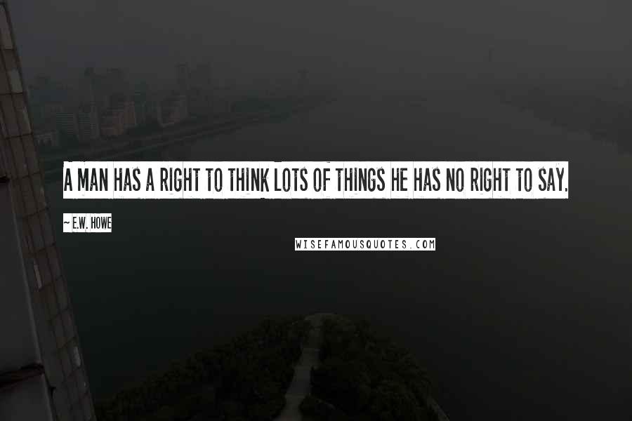 E.W. Howe Quotes: A man has a right to think lots of things he has no right to say.