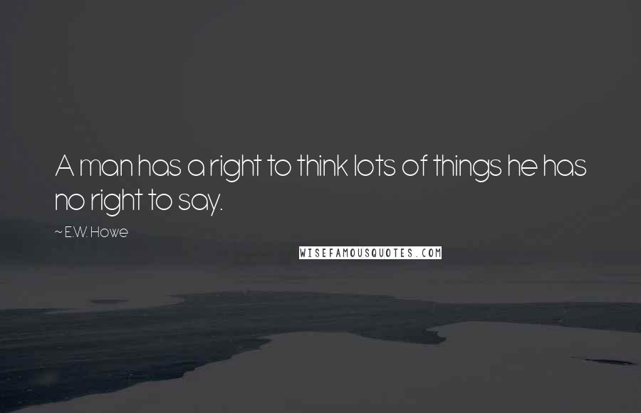 E.W. Howe Quotes: A man has a right to think lots of things he has no right to say.