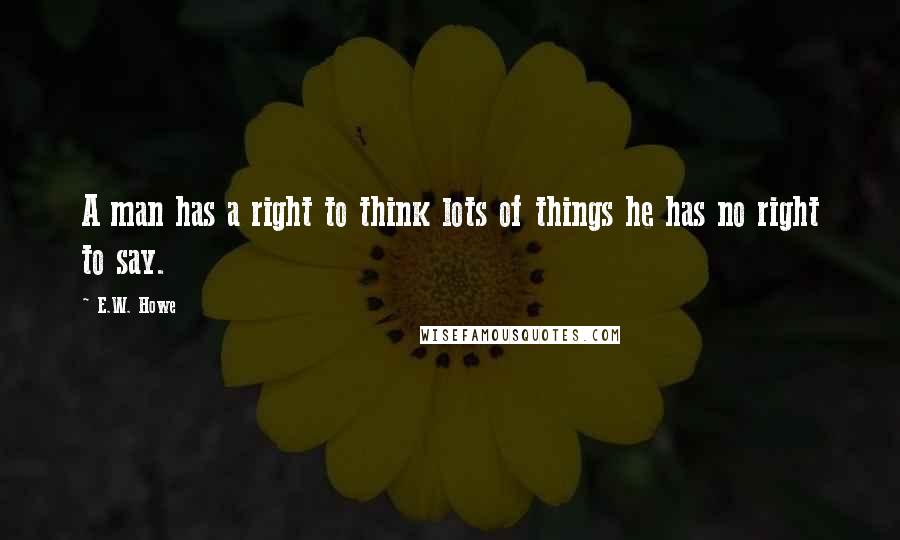 E.W. Howe Quotes: A man has a right to think lots of things he has no right to say.