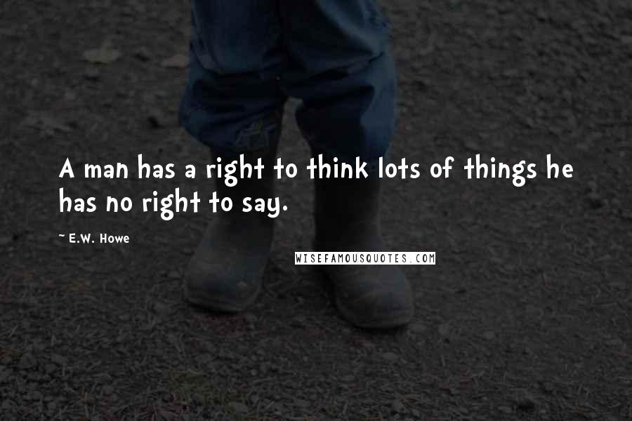 E.W. Howe Quotes: A man has a right to think lots of things he has no right to say.