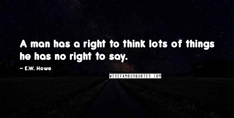 E.W. Howe Quotes: A man has a right to think lots of things he has no right to say.