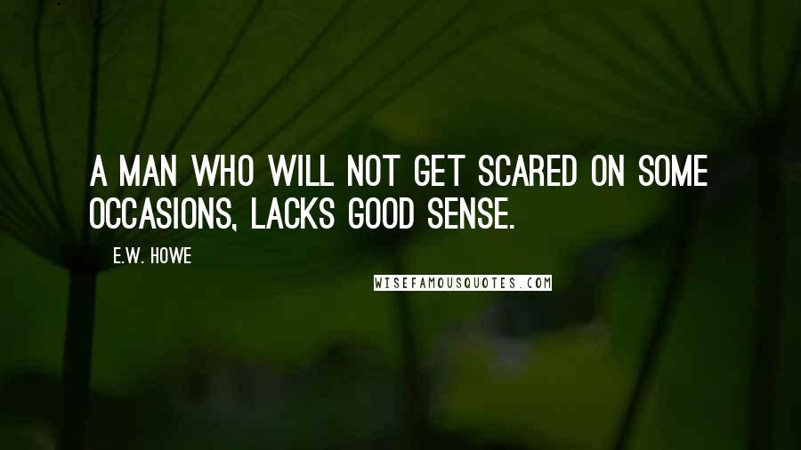 E.W. Howe Quotes: A man who will not get scared on some occasions, lacks good sense.