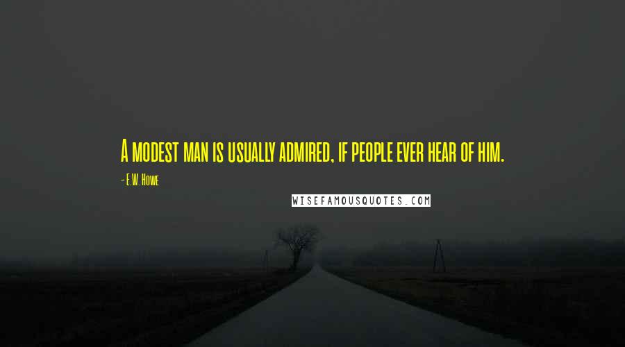 E.W. Howe Quotes: A modest man is usually admired, if people ever hear of him.