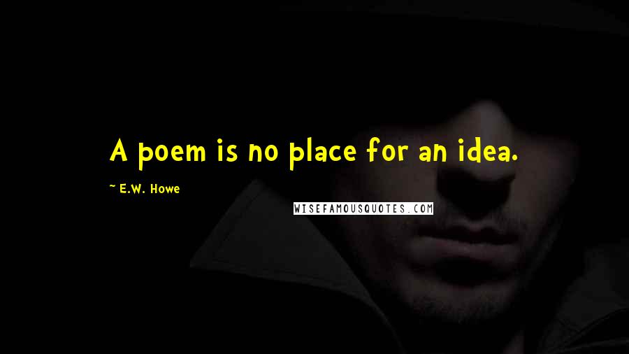 E.W. Howe Quotes: A poem is no place for an idea.
