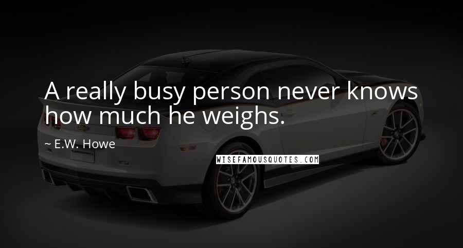 E.W. Howe Quotes: A really busy person never knows how much he weighs.