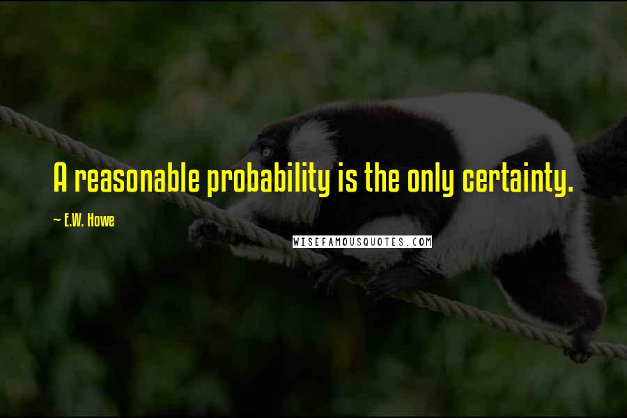 E.W. Howe Quotes: A reasonable probability is the only certainty.