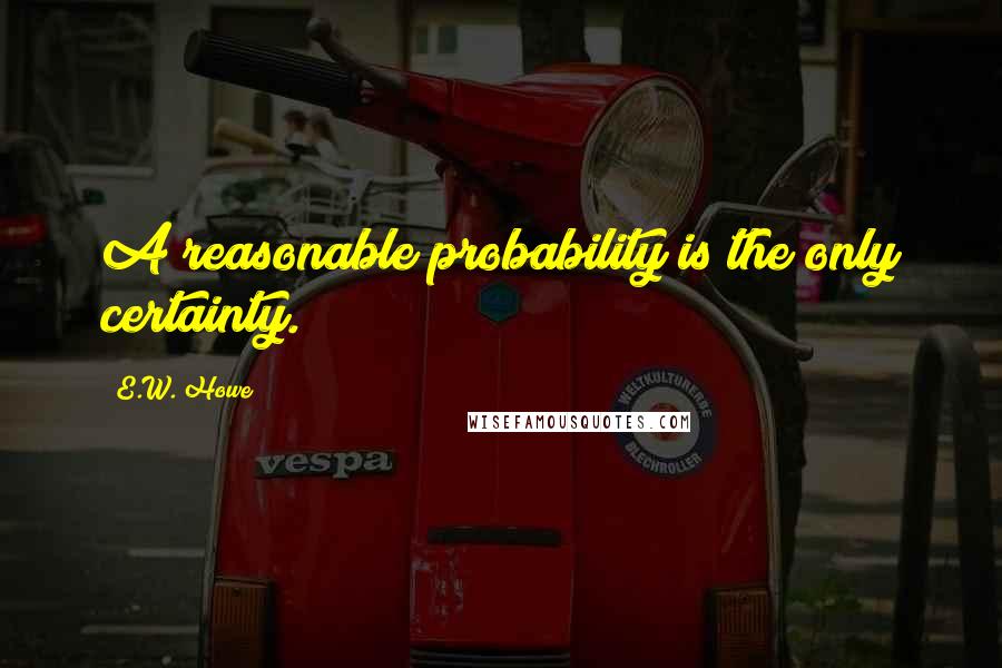 E.W. Howe Quotes: A reasonable probability is the only certainty.