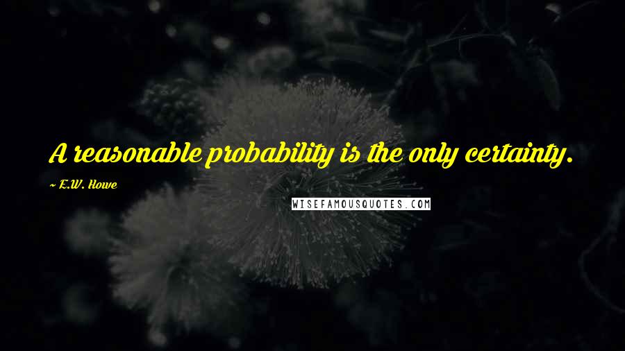 E.W. Howe Quotes: A reasonable probability is the only certainty.