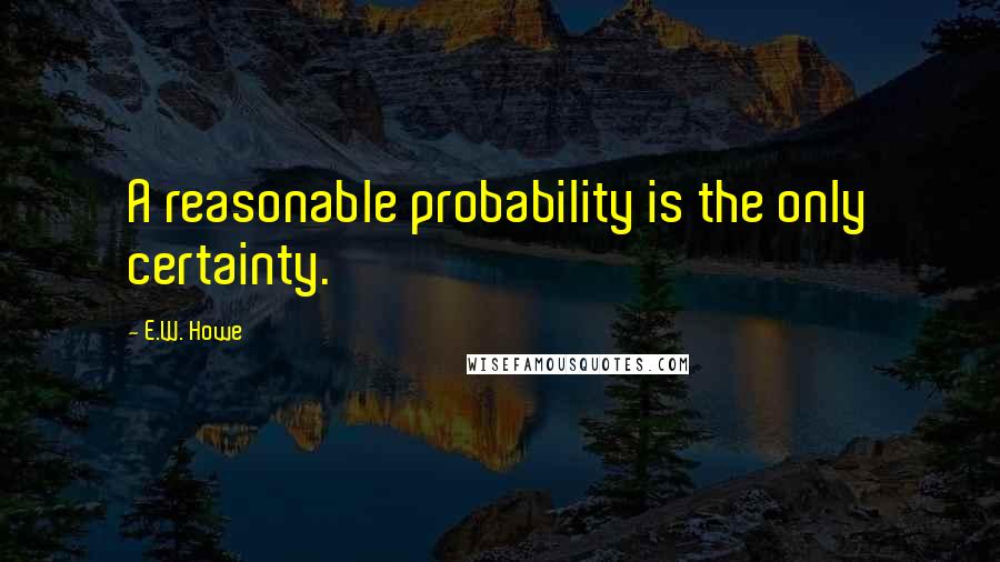 E.W. Howe Quotes: A reasonable probability is the only certainty.