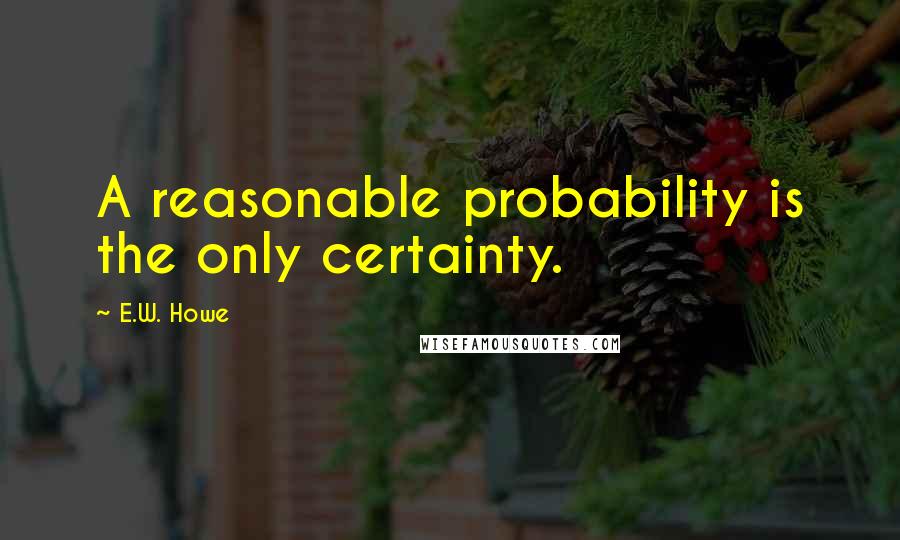 E.W. Howe Quotes: A reasonable probability is the only certainty.