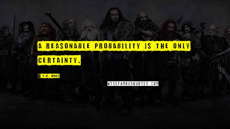 E.W. Howe Quotes: A reasonable probability is the only certainty.