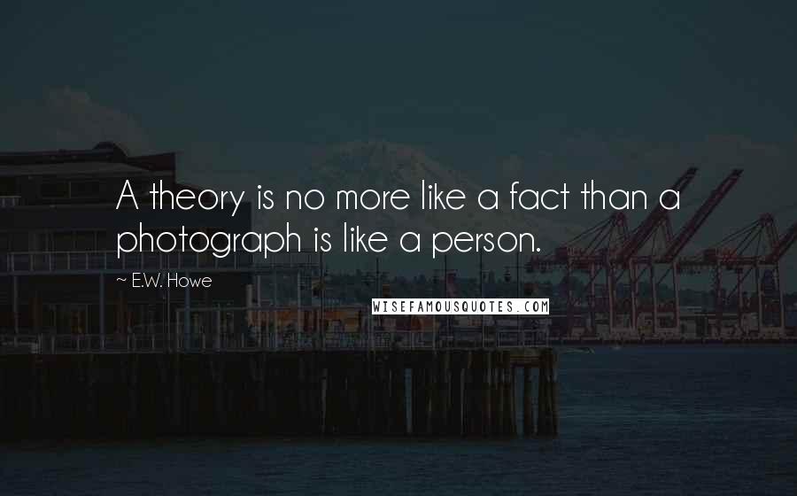 E.W. Howe Quotes: A theory is no more like a fact than a photograph is like a person.