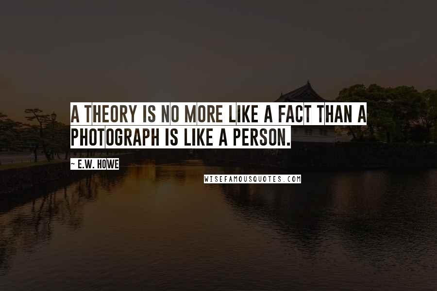 E.W. Howe Quotes: A theory is no more like a fact than a photograph is like a person.