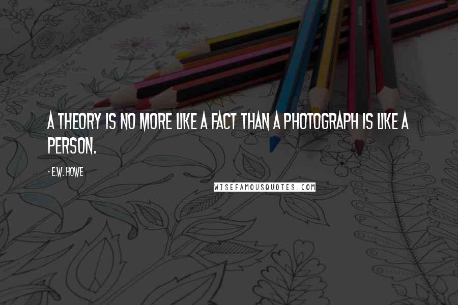 E.W. Howe Quotes: A theory is no more like a fact than a photograph is like a person.