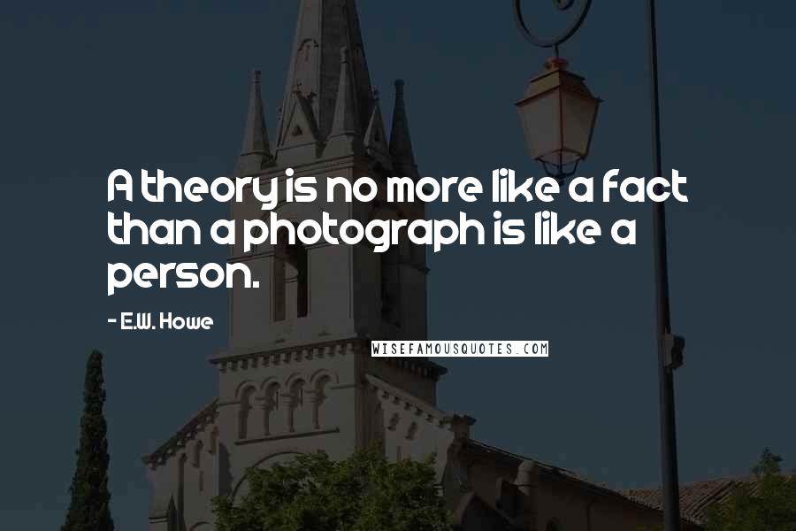 E.W. Howe Quotes: A theory is no more like a fact than a photograph is like a person.