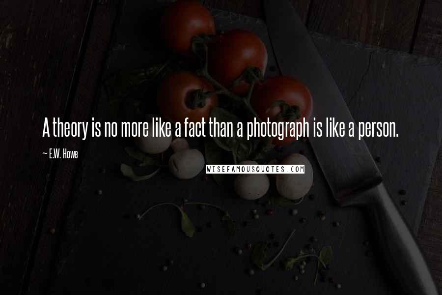 E.W. Howe Quotes: A theory is no more like a fact than a photograph is like a person.