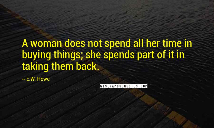 E.W. Howe Quotes: A woman does not spend all her time in buying things; she spends part of it in taking them back.