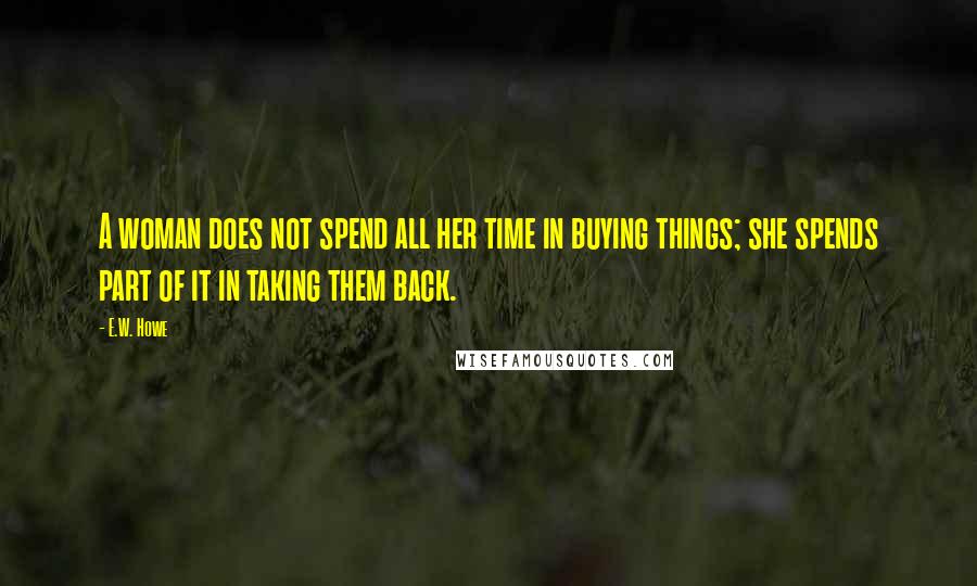 E.W. Howe Quotes: A woman does not spend all her time in buying things; she spends part of it in taking them back.