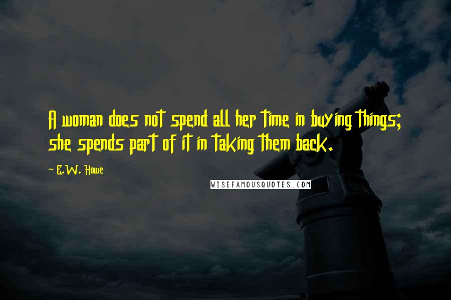 E.W. Howe Quotes: A woman does not spend all her time in buying things; she spends part of it in taking them back.