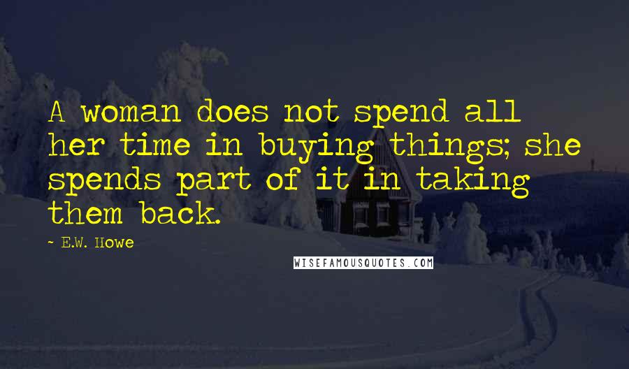 E.W. Howe Quotes: A woman does not spend all her time in buying things; she spends part of it in taking them back.