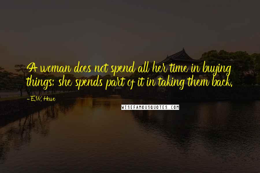 E.W. Howe Quotes: A woman does not spend all her time in buying things; she spends part of it in taking them back.