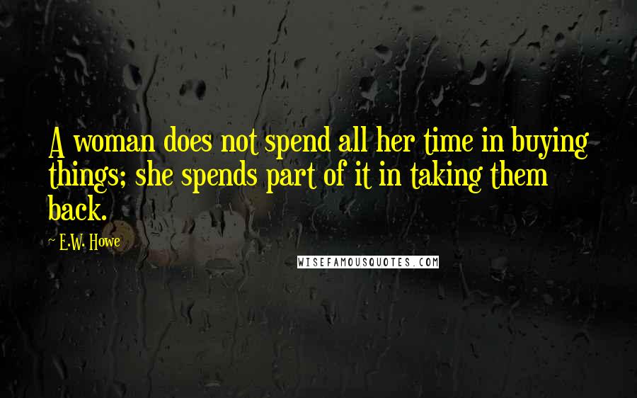 E.W. Howe Quotes: A woman does not spend all her time in buying things; she spends part of it in taking them back.