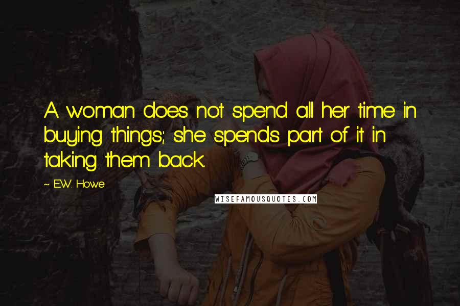 E.W. Howe Quotes: A woman does not spend all her time in buying things; she spends part of it in taking them back.