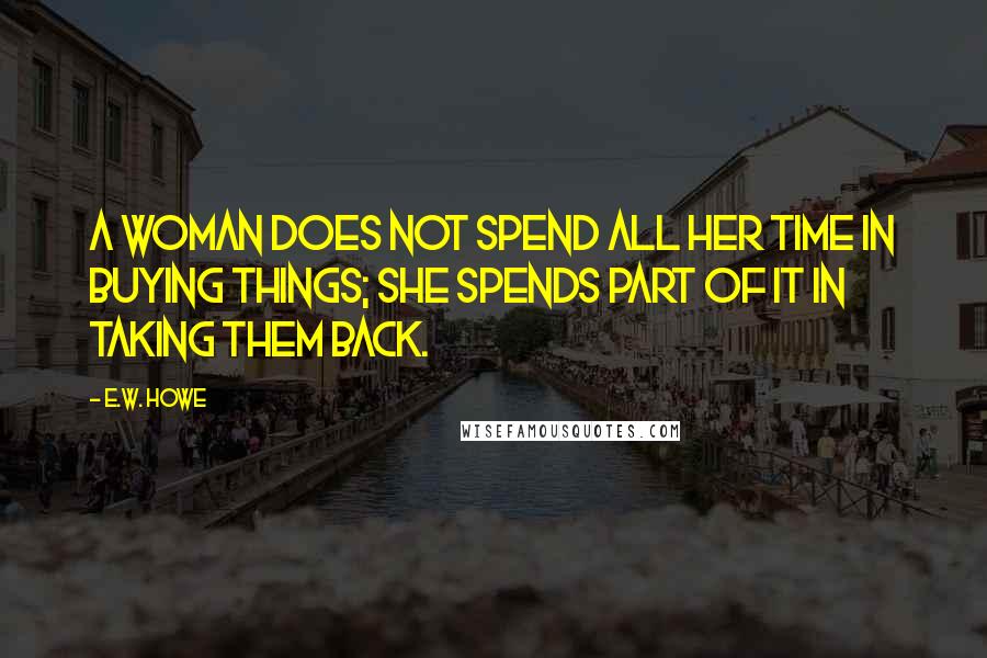 E.W. Howe Quotes: A woman does not spend all her time in buying things; she spends part of it in taking them back.