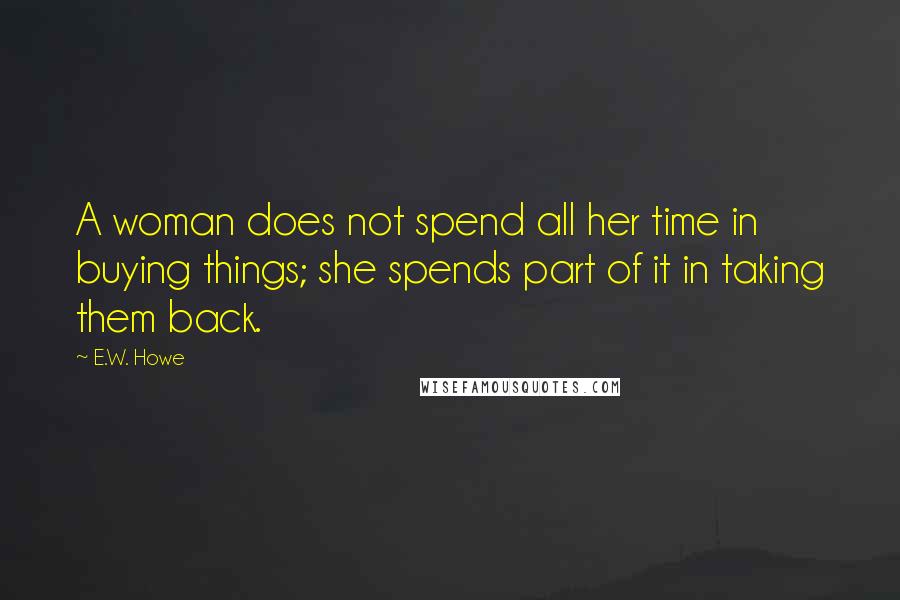 E.W. Howe Quotes: A woman does not spend all her time in buying things; she spends part of it in taking them back.