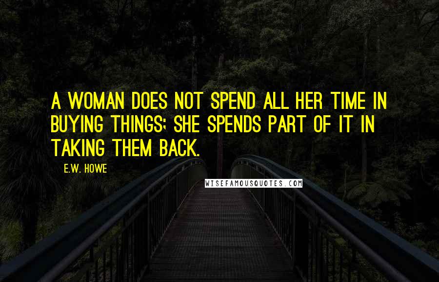 E.W. Howe Quotes: A woman does not spend all her time in buying things; she spends part of it in taking them back.