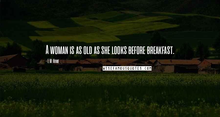 E.W. Howe Quotes: A woman is as old as she looks before breakfast.