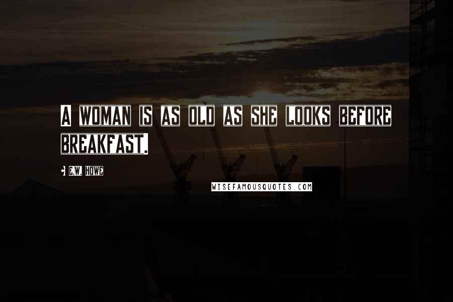 E.W. Howe Quotes: A woman is as old as she looks before breakfast.