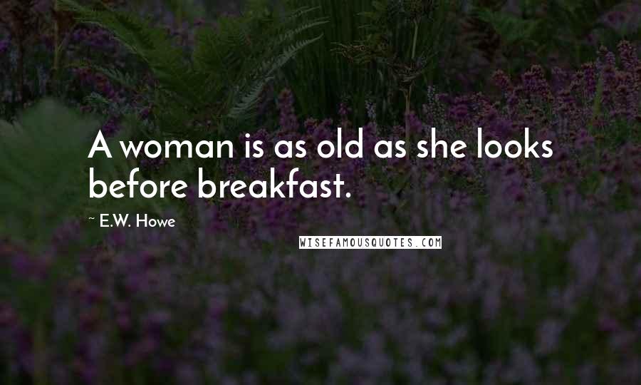 E.W. Howe Quotes: A woman is as old as she looks before breakfast.