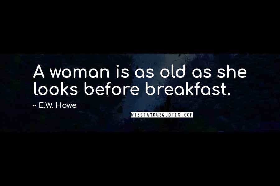 E.W. Howe Quotes: A woman is as old as she looks before breakfast.