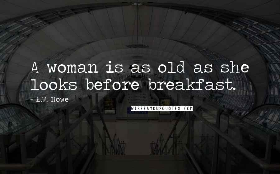 E.W. Howe Quotes: A woman is as old as she looks before breakfast.