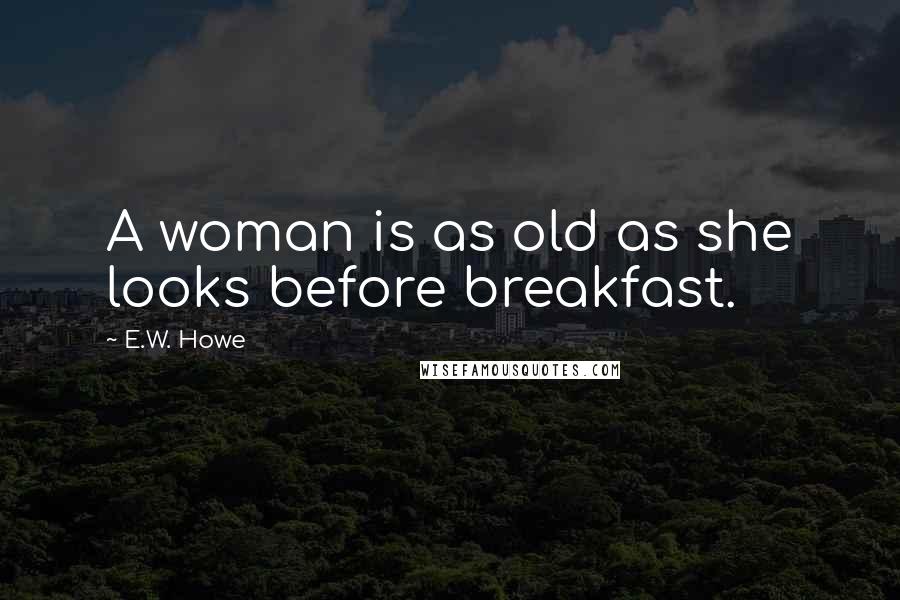 E.W. Howe Quotes: A woman is as old as she looks before breakfast.
